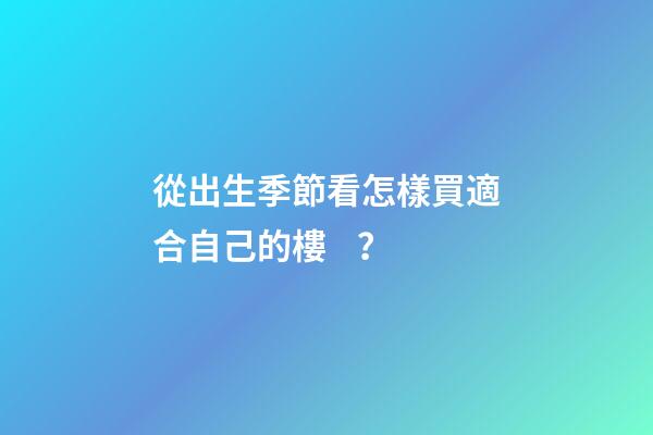 從出生季節看怎樣買適合自己的樓？